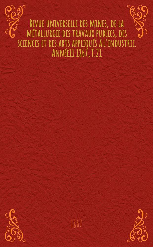 Revue universelle des mines, de la métallurgie des travaux publics, des sciences et des arts appliqués à l'industrie. [Année11] 1867, T.21