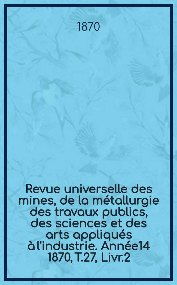 Revue universelle des mines, de la m&eacute;tallurgie des travaux publics, des sciences et des arts appliqu&eacute;s &agrave; l'industrie. Ann&eacute;e14 1870, T.27, Livr.2