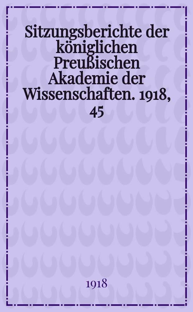 Sitzungsberichte der königlichen Preußischen Akademie der Wissenschaften. 1918, 45