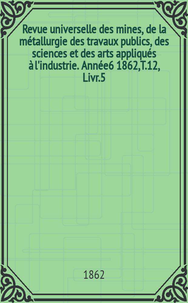 Revue universelle des mines, de la métallurgie des travaux publics, des sciences et des arts appliqués à l'industrie. Année6 1862, T.12, Livr.5