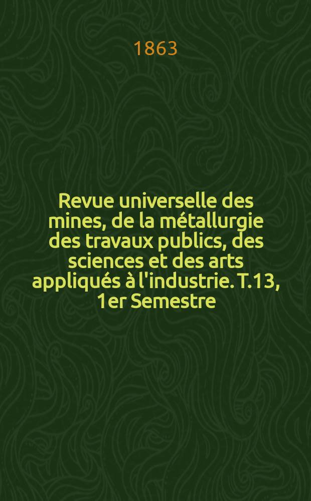 Revue universelle des mines, de la métallurgie des travaux publics, des sciences et des arts appliqués à l'industrie. T.13, 1er Semestre