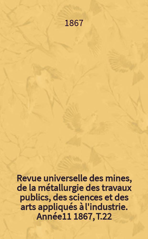 Revue universelle des mines, de la métallurgie des travaux publics, des sciences et des arts appliqués à l'industrie. [Année11] 1867, T.22