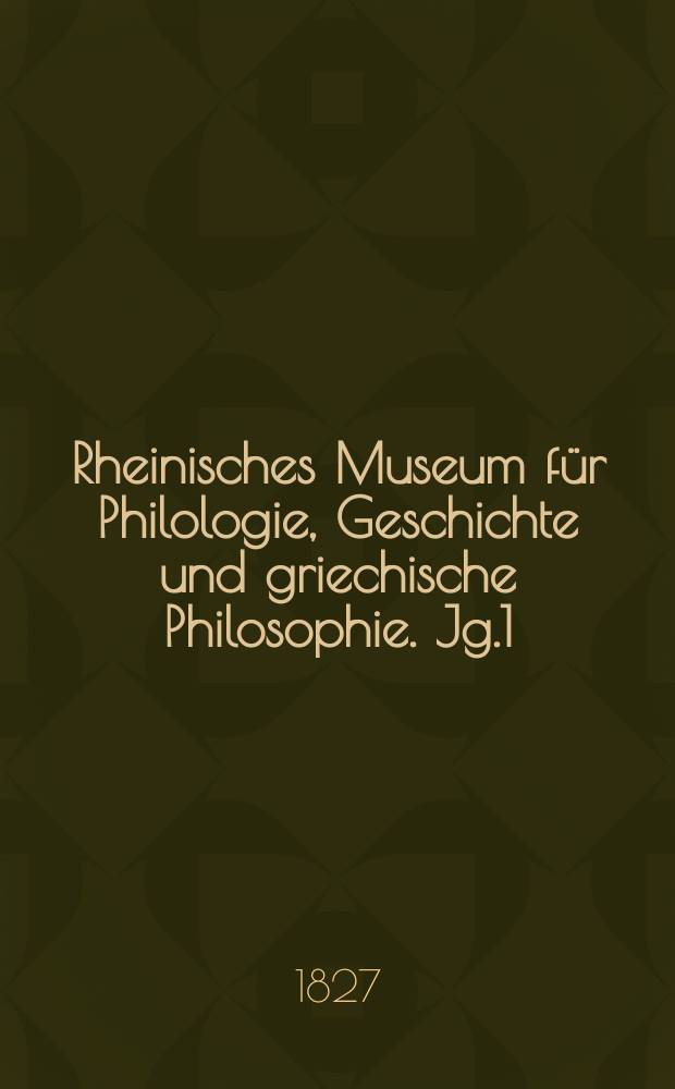 Rheinisches Museum für Philologie, Geschichte und griechische Philosophie. Jg.1