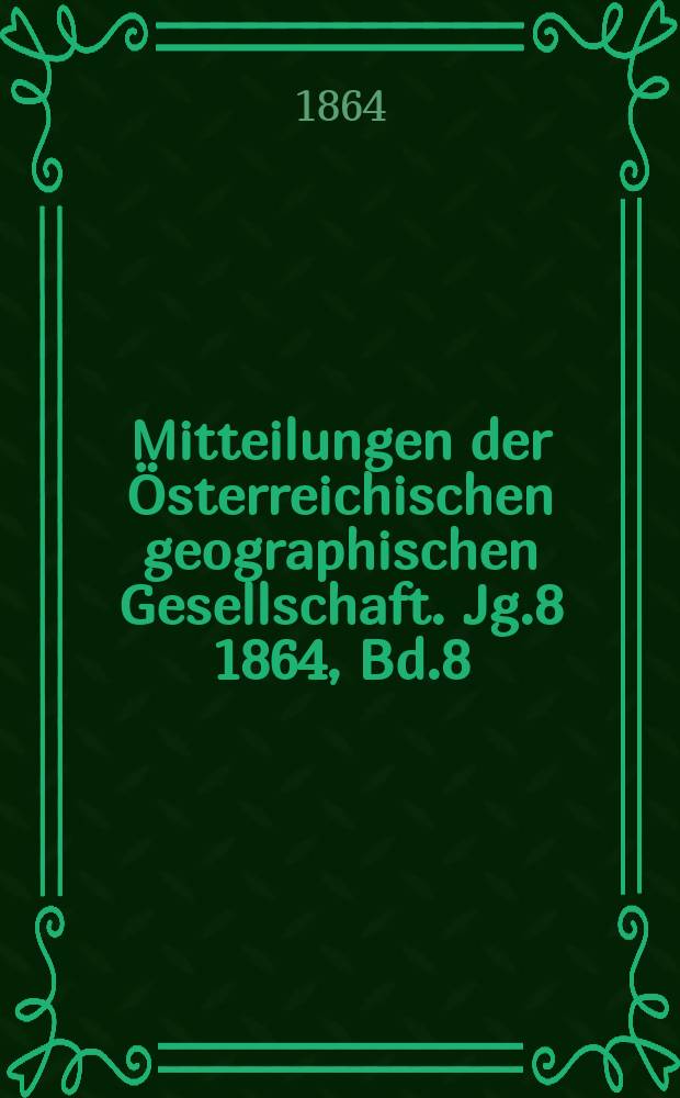 Mitteilungen der Österreichischen geographischen Gesellschaft. Jg.8 1864, Bd.8