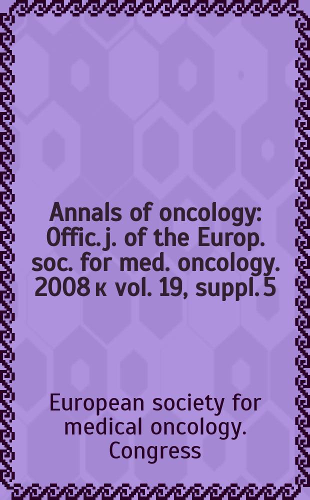 Annals of oncology : Offic. j. of the Europ. soc. for med. oncology. 2008 к vol. 19, suppl. 5 : Educational and abstract book = Учебное пособие конференции Европейского общества медицинских онкологов,Лугано,2008
