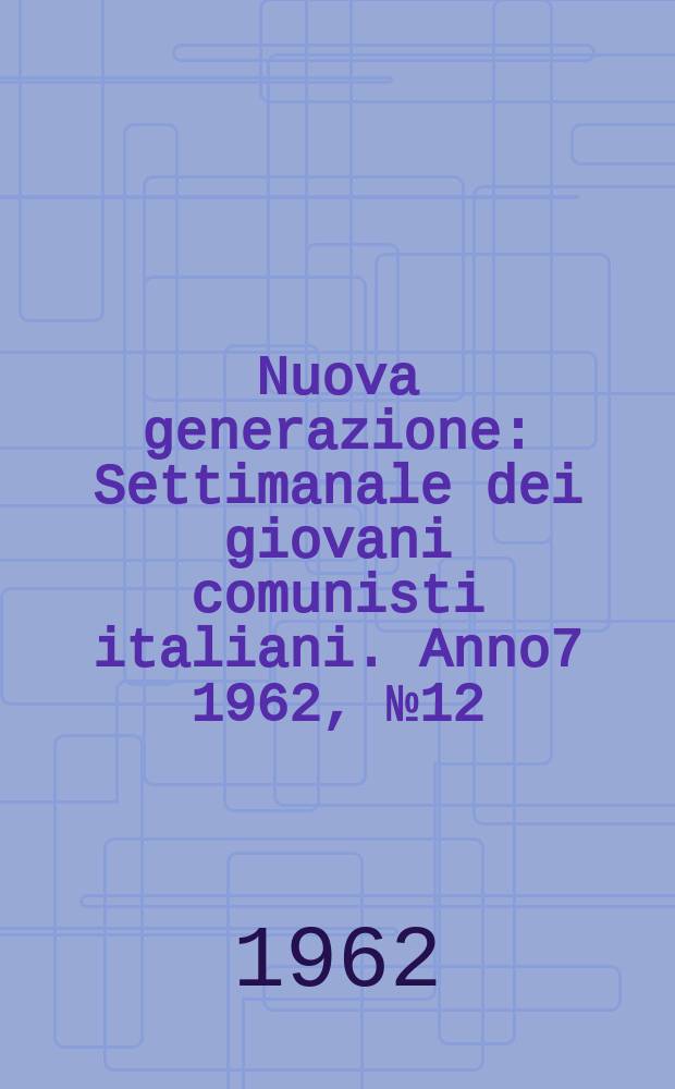 Nuova generazione : Settimanale dei giovani comunisti italiani. Anno7 1962, №12