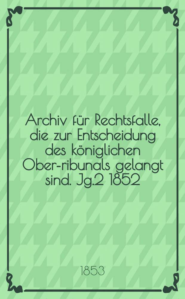 Archiv für Rechtsfalle, die zur Entscheidung des königlichen Ober -Tribunals gelangt sind. Jg.2 1852/1853, Bd.2(6)