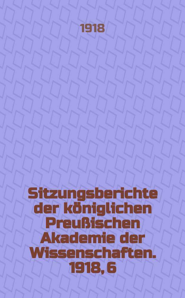 Sitzungsberichte der königlichen Preußischen Akademie der Wissenschaften. 1918, 6