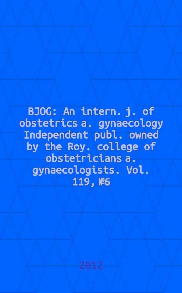 BJOG : An intern. j. of obstetrics a. gynaecology [Independent publ. owned by the Roy. college of obstetricians a. gynaecologists]. Vol. 119, № 6