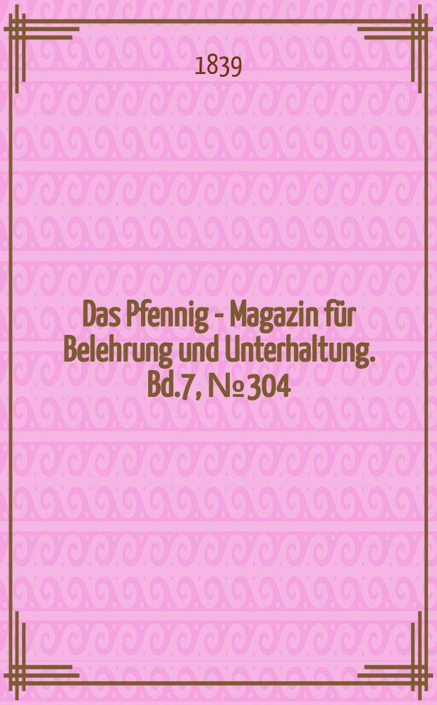 Das Pfennig - Magazin für Belehrung und Unterhaltung. Bd.7, №304