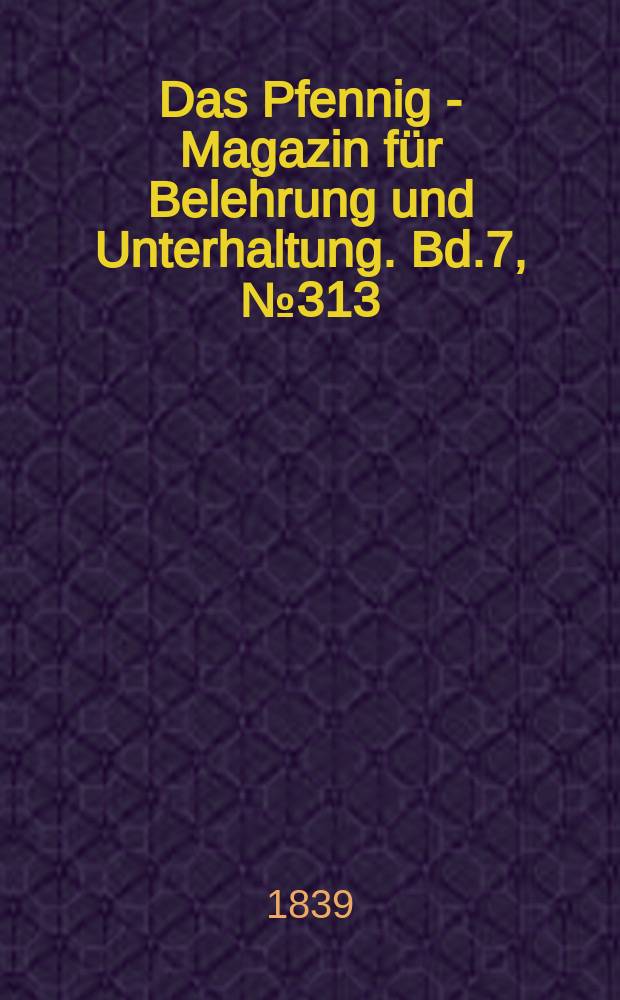 Das Pfennig - Magazin für Belehrung und Unterhaltung. Bd.7, №313