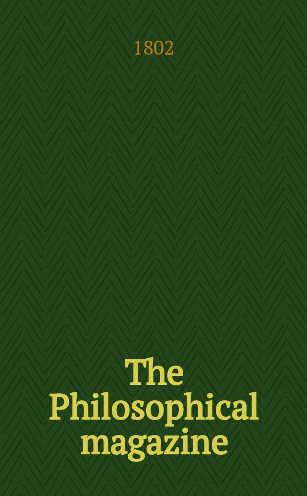 The Philosophical magazine : Comprehending the various branches of science the liberal and fine arts, agriculture, manufactures and commerce. Vol.13