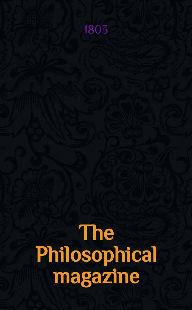 The Philosophical magazine : Comprehending the various branches of science the liberal and fine arts, agriculture, manufactures and commerce. Vol.16
