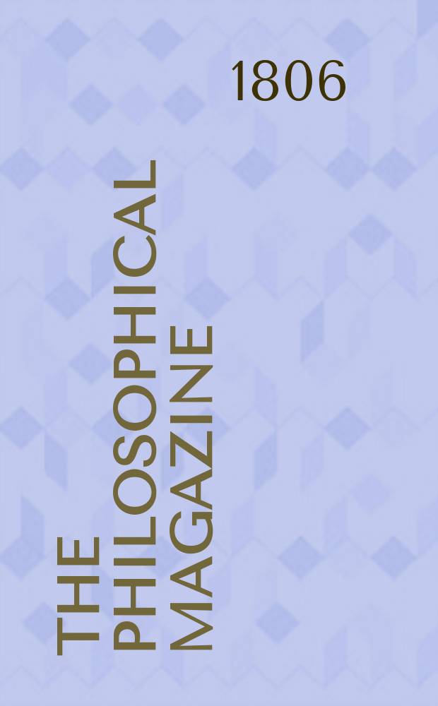 The Philosophical magazine : Comprehending the various branches of science the liberal and fine arts, agriculture, manufactures and commerce. Vol.25