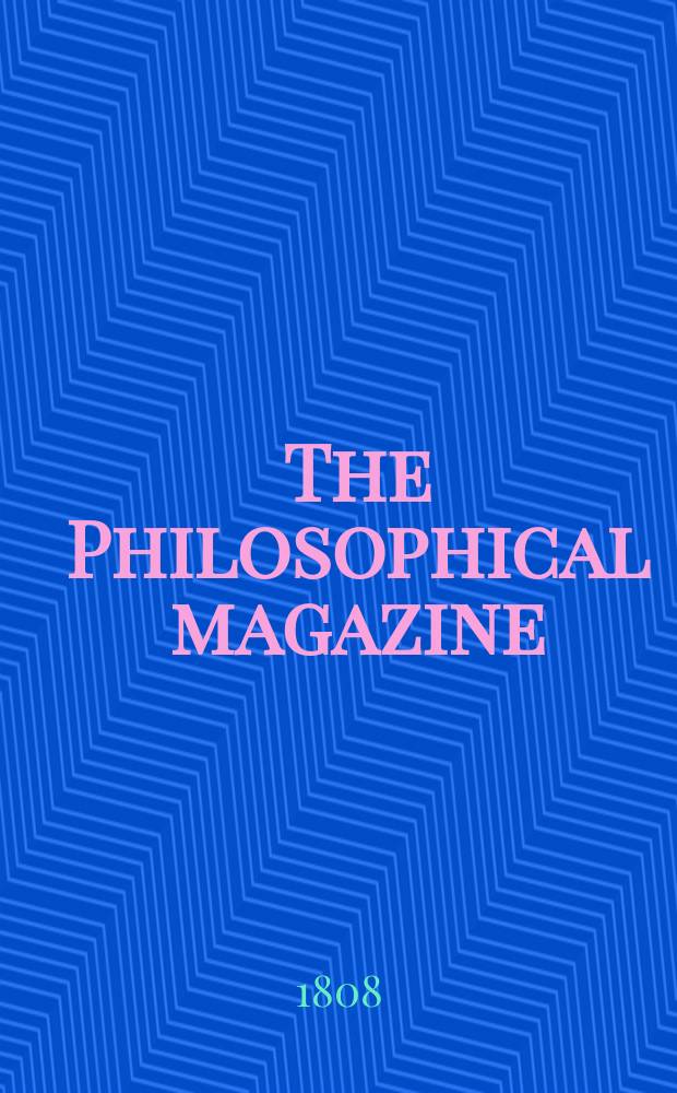The Philosophical magazine : Comprehending the various branches of science the liberal and fine arts, agriculture, manufactures and commerce. Vol.31