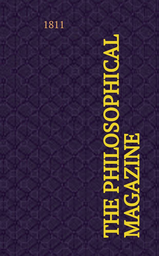 The Philosophical magazine : Comprehending the various branches of science the liberal and fine arts, agriculture, manufactures and commerce. Vol.38