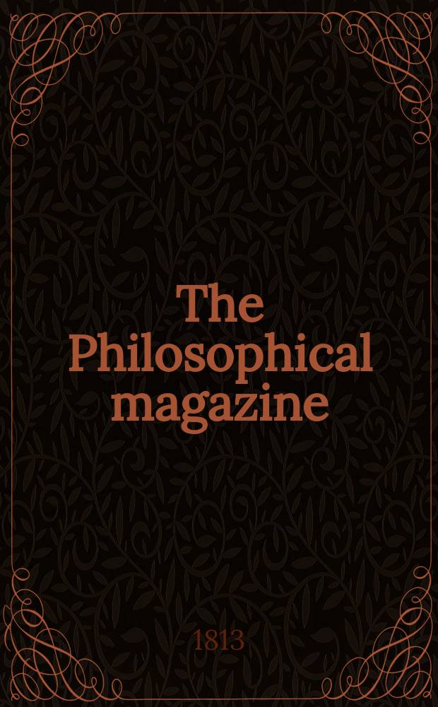The Philosophical magazine : Comprehending the various branches of science the liberal and fine arts, agriculture, manufactures and commerce. Vol.41