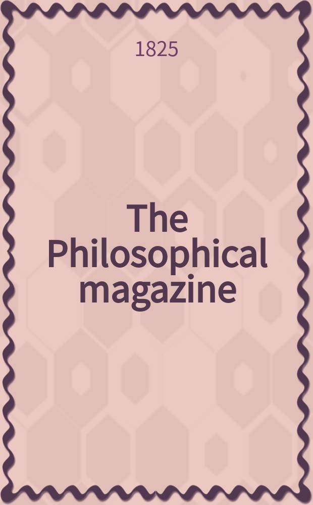 The Philosophical magazine : Comprehending the various branches of science the liberal and fine arts, agriculture, manufactures and commerce. Vol.65