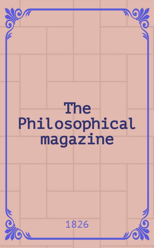 The Philosophical magazine : Comprehending the various branches of science the liberal and fine arts, agriculture, manufactures and commerce. Vol.67