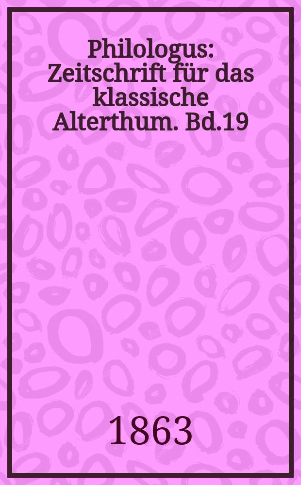 Philologus : Zeitschrift f&uuml;r das klassische Alterthum. Bd.19