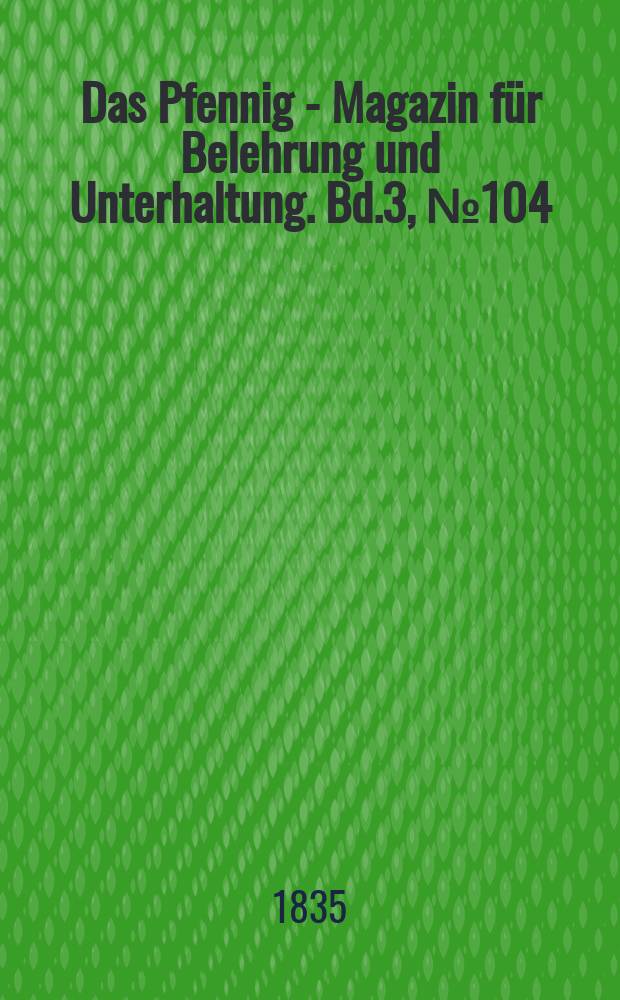 Das Pfennig - Magazin für Belehrung und Unterhaltung. Bd.3, №104