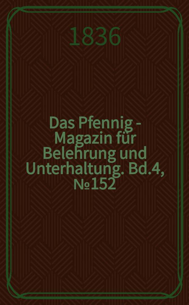 Das Pfennig - Magazin für Belehrung und Unterhaltung. Bd.4, №152
