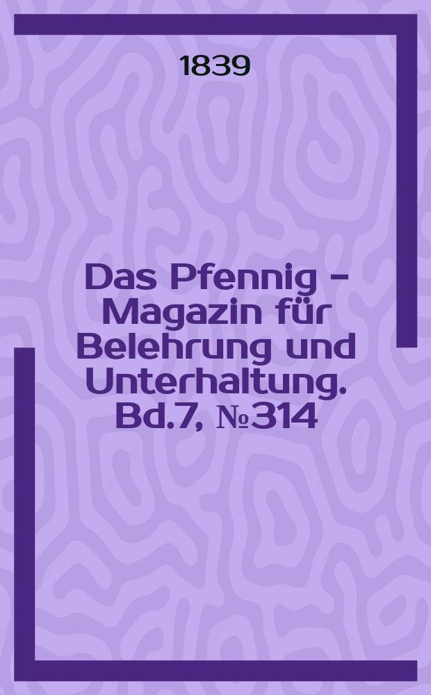 Das Pfennig - Magazin f&uuml;r Belehrung und Unterhaltung. Bd.7, №314