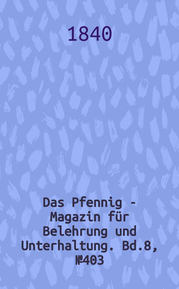 Das Pfennig - Magazin f&uuml;r Belehrung und Unterhaltung. Bd.8, №403