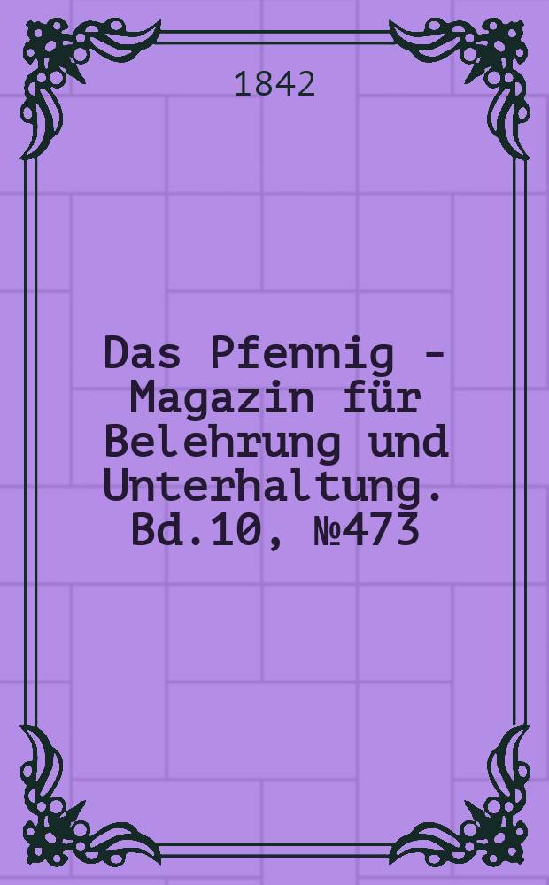 Das Pfennig - Magazin für Belehrung und Unterhaltung. Bd.10, №473
