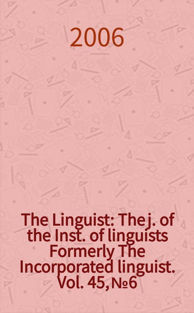 The Linguist : The j. of the Inst. of linguists Formerly The Incorporated linguist. Vol. 45, № 6 : 2006/2007