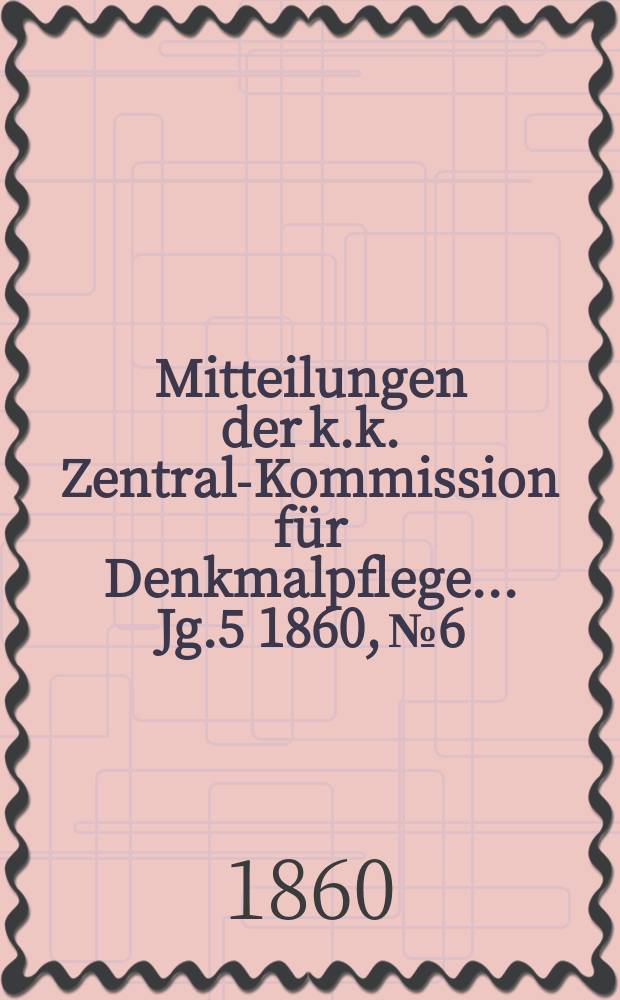 Mitteilungen der k.k. Zentral-Kommission für Denkmalpflege ... Jg.5 1860, №6