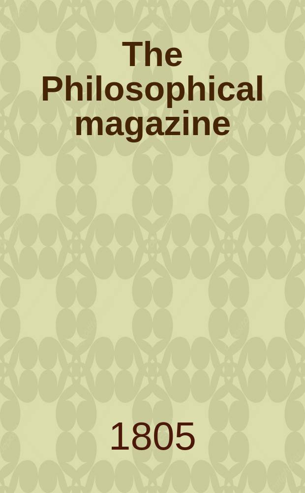 The Philosophical magazine : Comprehending the various branches of science the liberal and fine arts, agriculture, manufactures and commerce. Vol.21