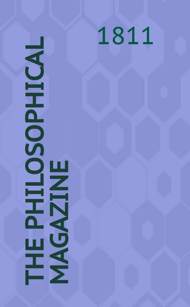 The Philosophical magazine : Comprehending the various branches of science the liberal and fine arts, agriculture, manufactures and commerce. Vol.37