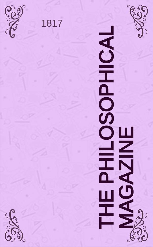 The Philosophical magazine : Comprehending the various branches of science the liberal and fine arts, agriculture, manufactures and commerce. Vol.49