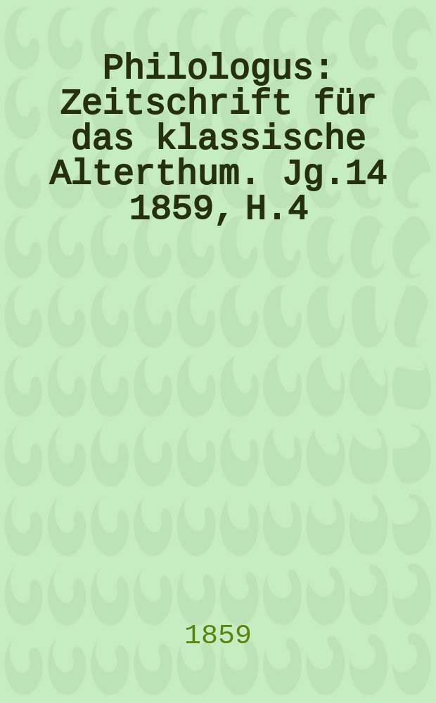 Philologus : Zeitschrift für das klassische Alterthum. Jg.14 1859, H.4