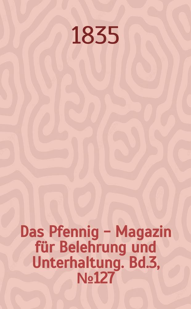 Das Pfennig - Magazin f&uuml;r Belehrung und Unterhaltung. Bd.3, №127