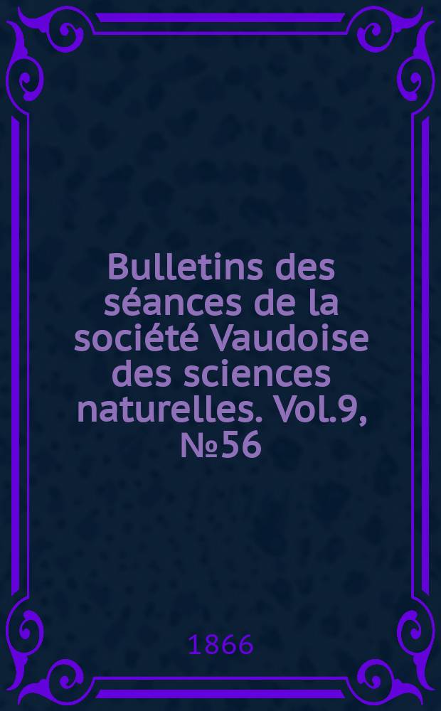 Bulletins des s&eacute;ances de la soci&eacute;t&eacute; Vaudoise des sciences naturelles. Vol.9, №56