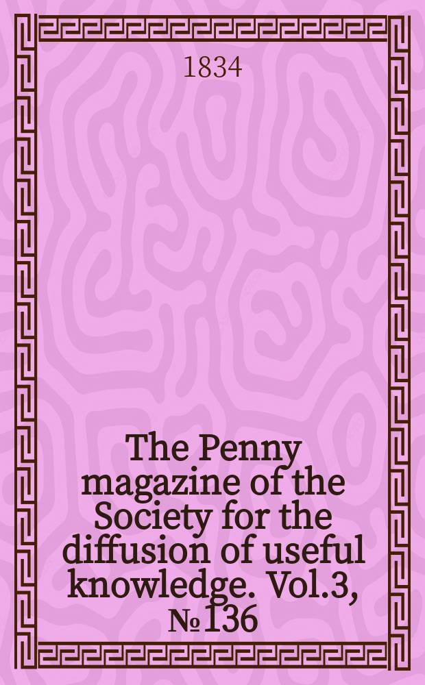 The Penny magazine of the Society for the diffusion of useful knowledge. Vol.3, №136