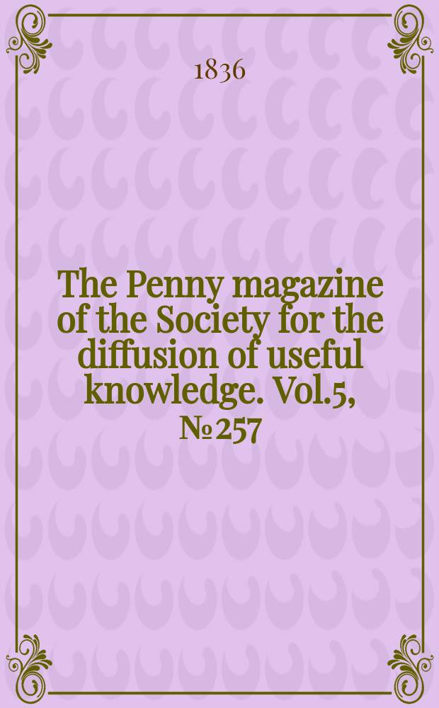 The Penny magazine of the Society for the diffusion of useful knowledge. Vol.5, №257