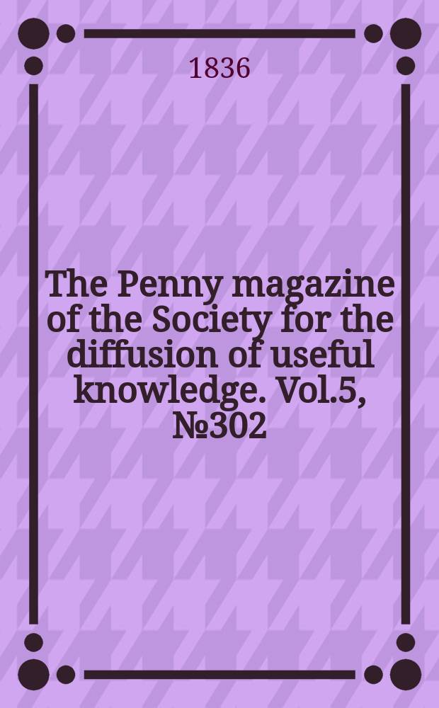The Penny magazine of the Society for the diffusion of useful knowledge. Vol.5, №302