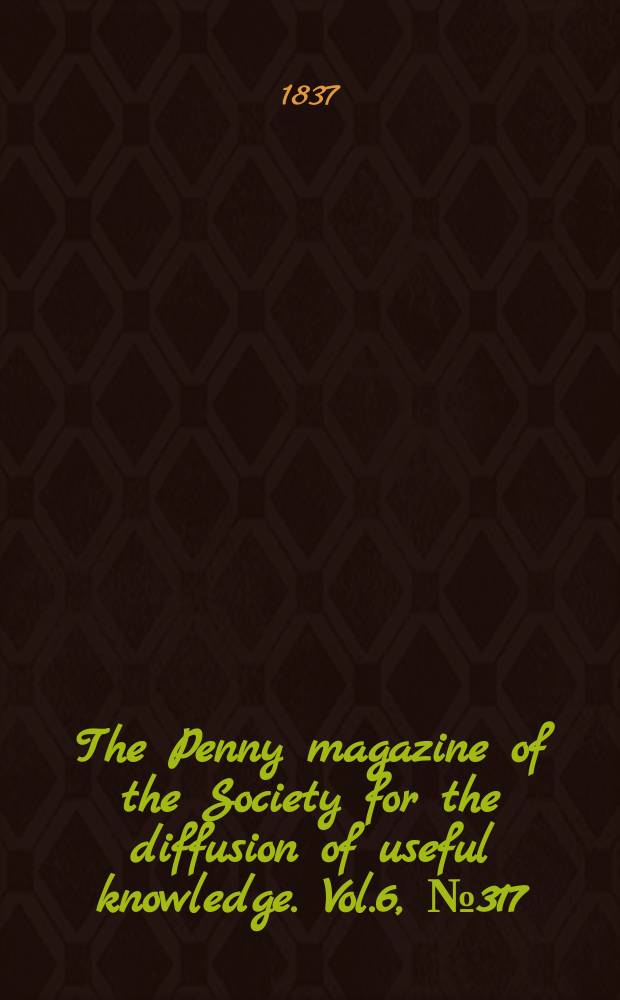 The Penny magazine of the Society for the diffusion of useful knowledge. Vol.6, №317