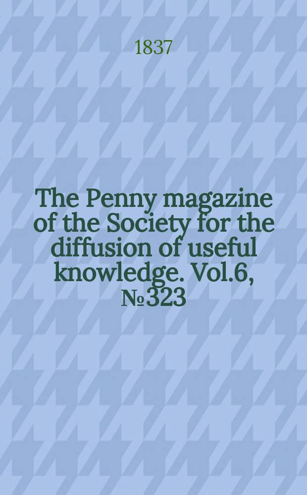 The Penny magazine of the Society for the diffusion of useful knowledge. Vol.6, №323