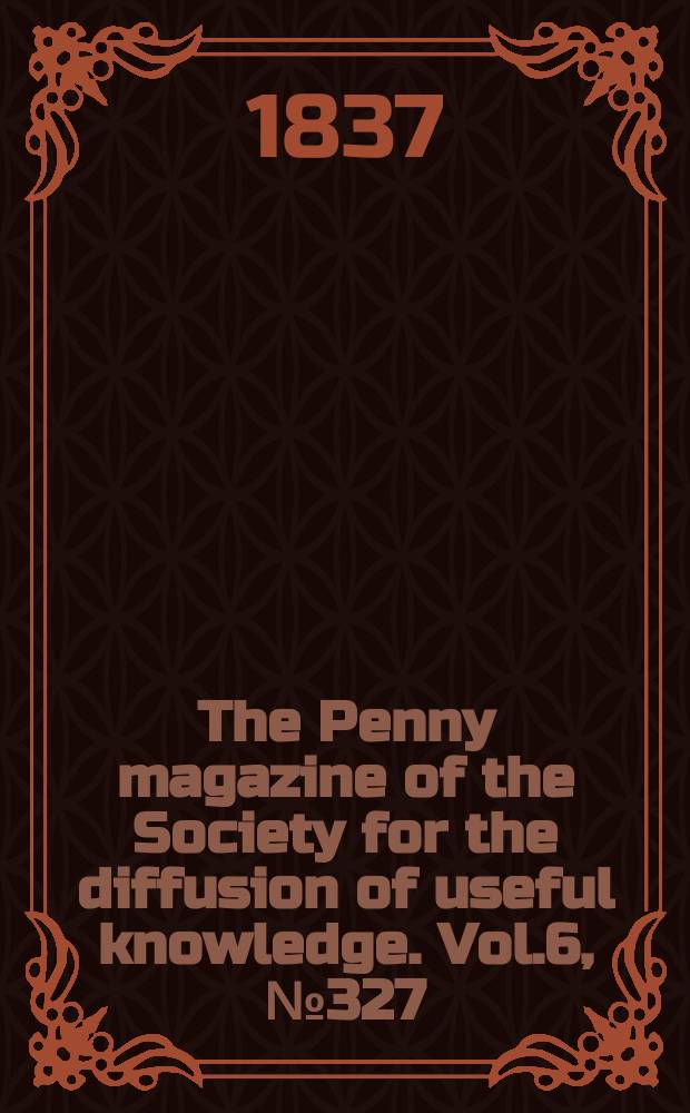 The Penny magazine of the Society for the diffusion of useful knowledge. Vol.6, №327