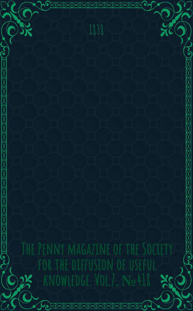 The Penny magazine of the Society for the diffusion of useful knowledge. Vol.7, №418