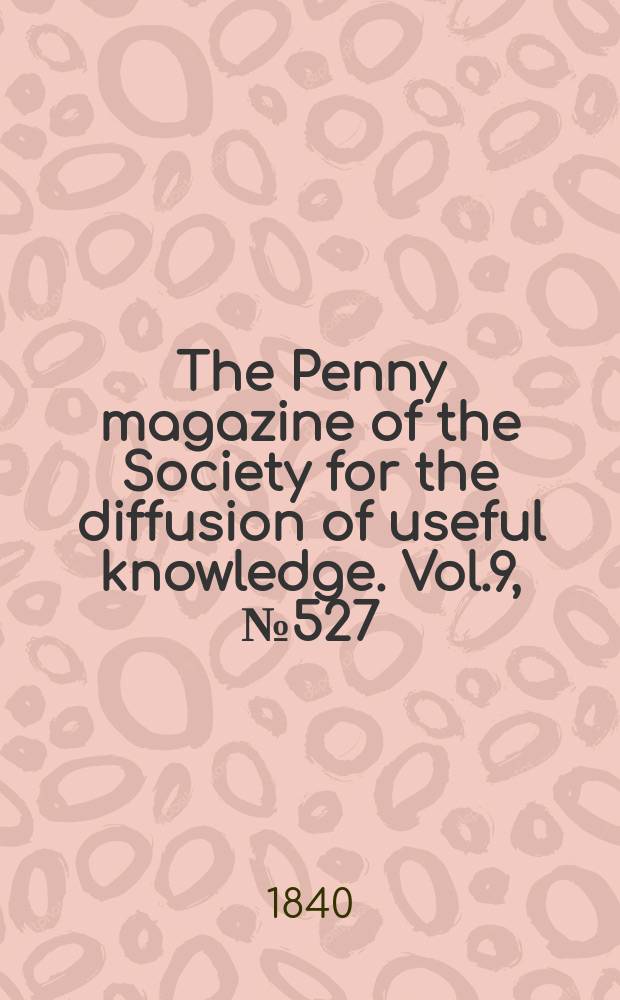 The Penny magazine of the Society for the diffusion of useful knowledge. Vol.9, №527