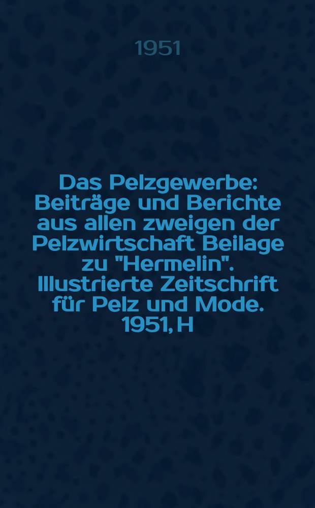 Das Pelzgewerbe : Beitr&auml;ge und Berichte aus allen zweigen der Pelzwirtschaft Beilage zu "Hermelin". Illustrierte Zeitschrift f&uuml;r Pelz und Mode. 1951, H.1