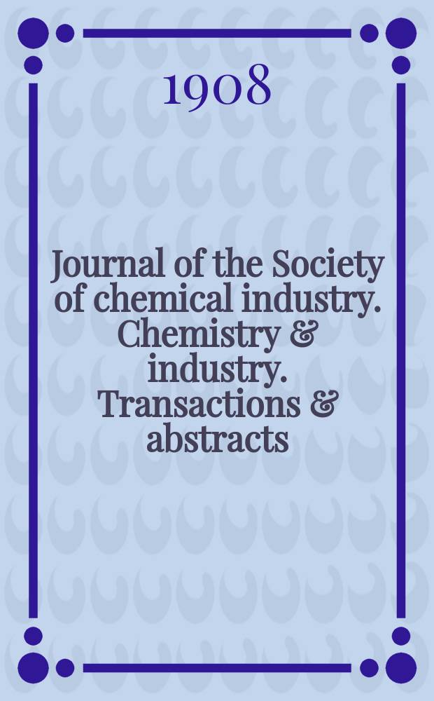 Journal of the Society of chemical industry. Chemistry & industry. Transactions & abstracts : The offic. organ of the Federal council of chemistry of the Institution of chem. engineers, of the Coke oven mangers assoc & of the Bureau of Chem. abstracts. Vol.27, №1