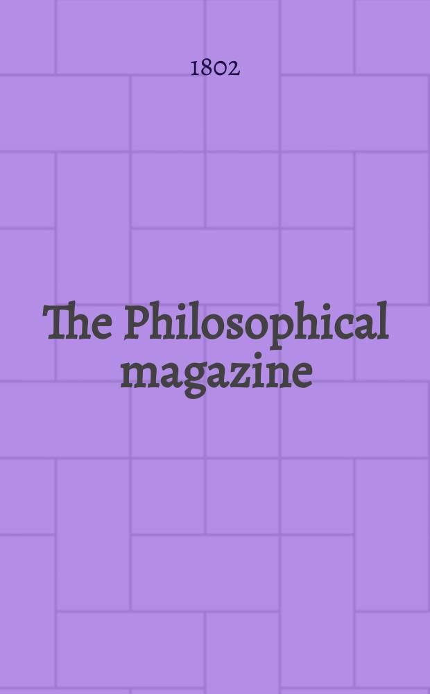 The Philosophical magazine : Comprehending the various branches of science the liberal and fine arts, agriculture, manufactures and commerce. Vol.12