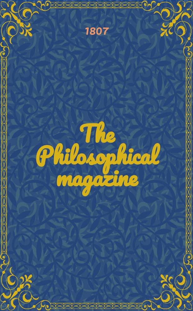 The Philosophical magazine : Comprehending the various branches of science the liberal and fine arts, agriculture, manufactures and commerce. Vol.26