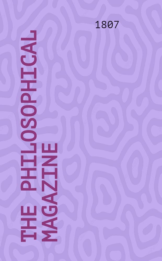 The Philosophical magazine : Comprehending the various branches of science the liberal and fine arts, agriculture, manufactures and commerce. Vol.27